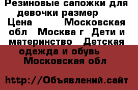 Резиновые сапожки для девочки размер 22 › Цена ­ 200 - Московская обл., Москва г. Дети и материнство » Детская одежда и обувь   . Московская обл.